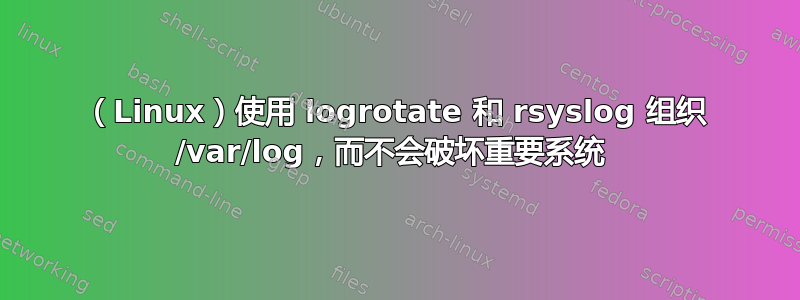 （Linux）使用 logrotate 和 rsyslog 组织 /var/log，而不会破坏重要系统 