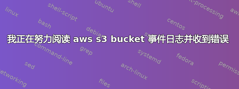 我正在努力阅读 aws s3 bucket 事件日志并收到错误