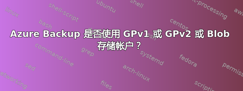 Azure Backup 是否使用 GPv1 或 GPv2 或 Blob 存储帐户？