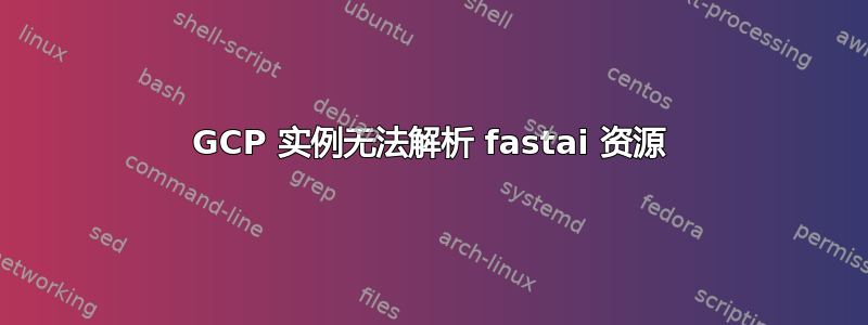 GCP 实例无法解析 fastai 资源