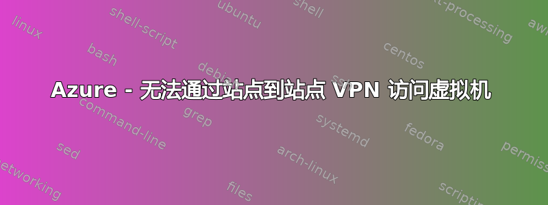 Azure - 无法通过站点到站点 VPN 访问虚拟机