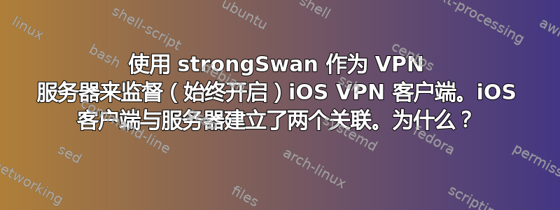 使用 strongSwan 作为 VPN 服务器来监督（始终开启）iOS VPN 客户端。iOS 客户端与服务器建立了两个关联。为什么？