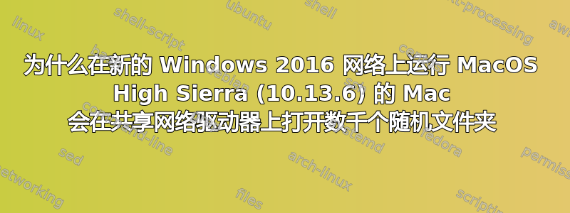 为什么在新的 Windows 2016 网络上运行 MacOS High Sierra (10.13.6) 的 Mac 会在共享网络驱动器上打开数千个随机文件夹