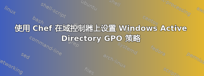 使用 Chef 在域控制器上设置 Windows Active Directory GPO 策略