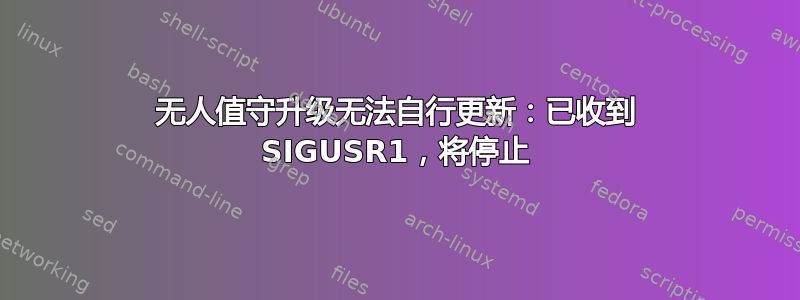 无人值守升级无法自行更新：已收到 SIGUSR1，将停止