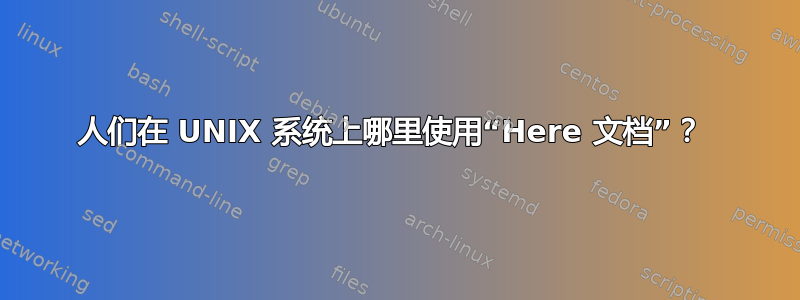 人们在 UNIX 系统上哪里使用“Here 文档”？ 