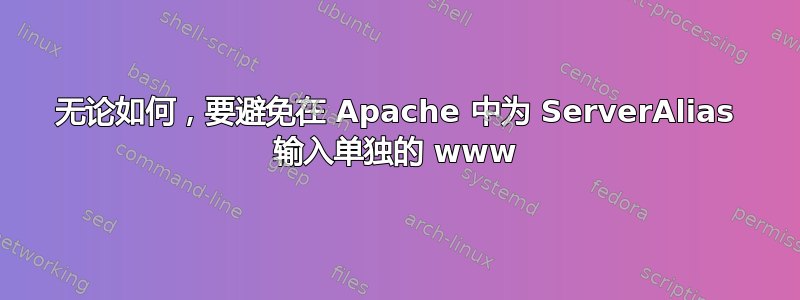 无论如何，要避免在 Apache 中为 ServerAlias 输入单独的 www