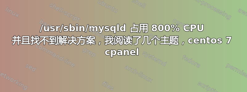 /usr/sbin/mysqld 占用 800% CPU 并且找不到解决方案，我阅读了几个主题，centos 7 cpanel