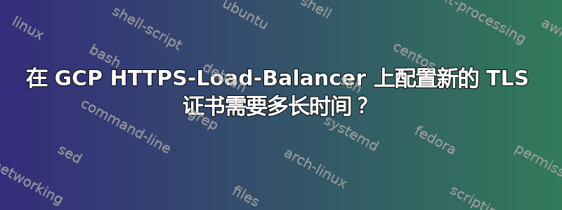 在 GCP HTTPS-Load-Balancer 上配置新的 TLS 证书需要多长时间？