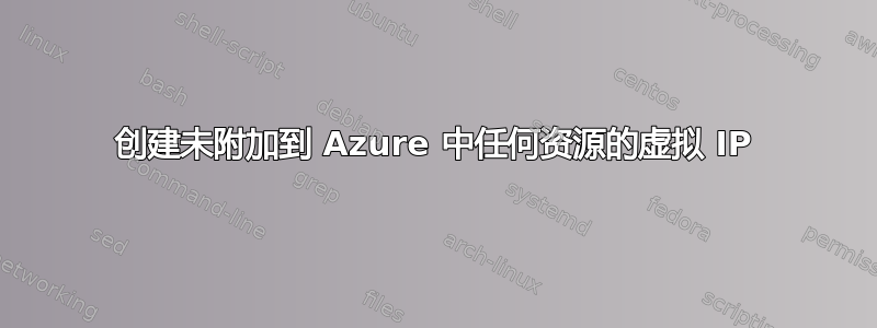 创建未附加到 Azure 中任何资源的虚拟 IP