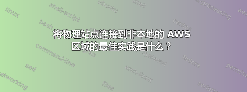 将物理站点连接到非本地的 AWS 区域的最佳实践是什么？