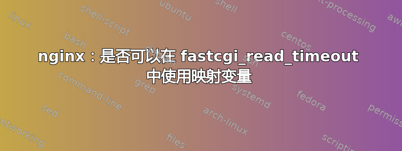 nginx：是否可以在 fastcgi_read_timeout 中使用映射变量