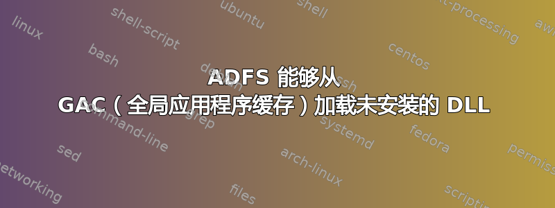 ADFS 能够从 GAC（全局应用程序缓存）加载未安装的 DLL