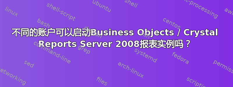 不同的账户可以启动Business Objects / Crystal Reports Server 2008报表实例吗？