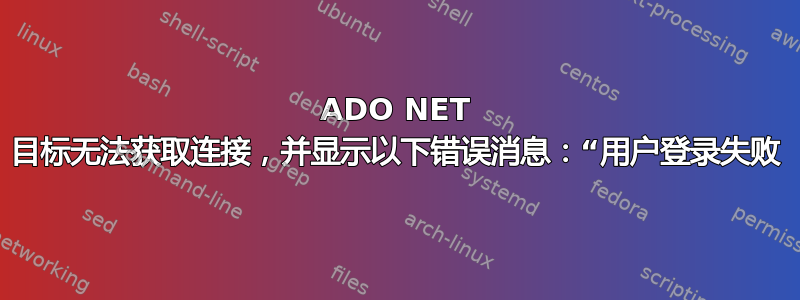 ADO NET 目标无法获取连接，并显示以下错误消息：“用户登录失败