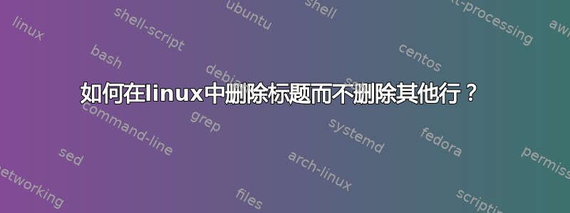 如何在linux中删除标题而不删除其他行？