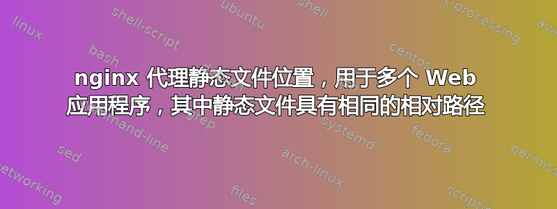 nginx 代理静态文件位置，用于多个 Web 应用程序，其中静态文件具有相同的相对路径