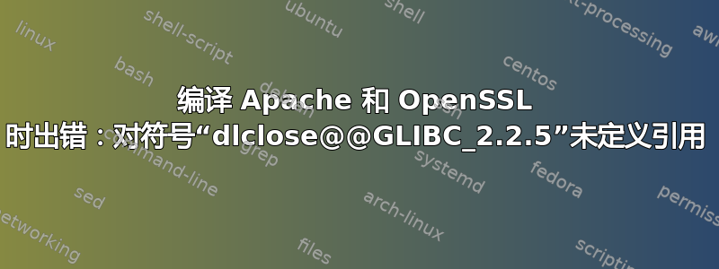 编译 Apache 和 OpenSSL 时出错：对符号“dlclose@@GLIBC_2.2.5”未定义引用