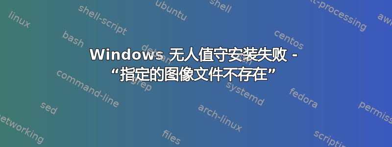 Windows 无人值守安装失败 - “指定的图像文件不存在”