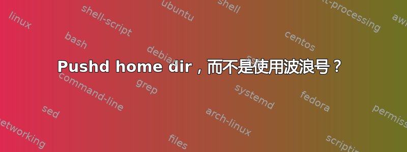 Pushd home dir，而不是使用波浪号？