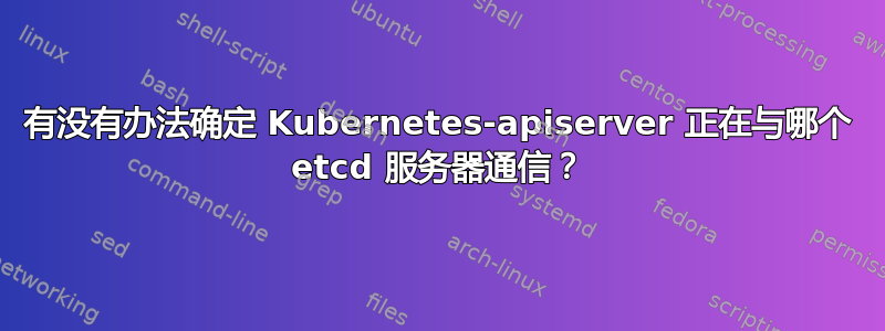 有没有办法确定 Kubernetes-apiserver 正在与哪个 etcd 服务器通信？