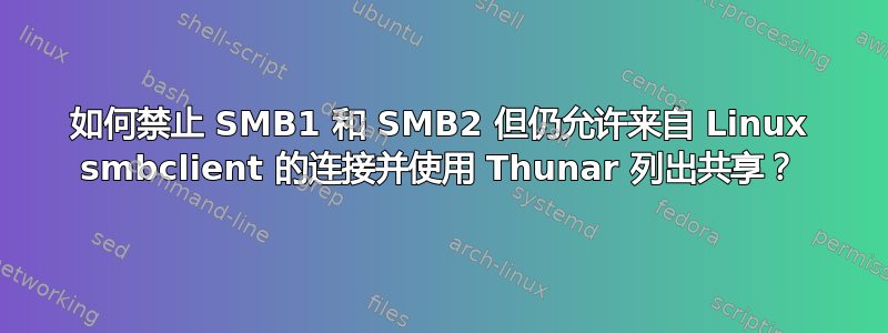 如何禁止 SMB1 和 SMB2 但仍允许来自 Linux smbclient 的连接并使用 Thunar 列出共享？