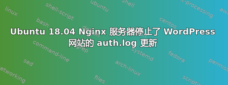 Ubuntu 18.04 Nginx 服务器停止了 WordPress 网站的 auth.log 更新