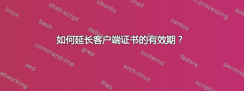 如何延长客户端证书的有效期？