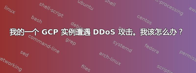 我的一个 GCP 实例遭遇 DDoS 攻击。我该怎么办？