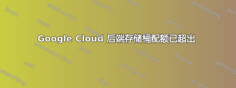 Google Cloud 后端存储桶配额已超出