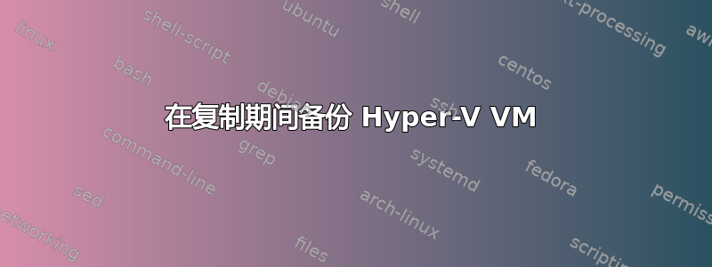 在复制期间备份 Hyper-V VM