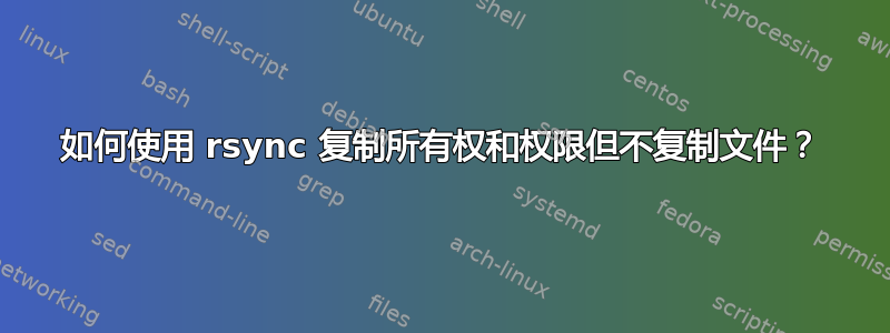 如何使用 rsync 复制所有权和权限但不复制文件？