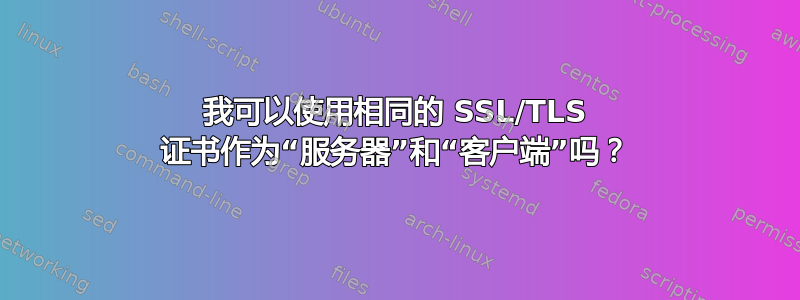 我可以使用相同的 SSL/TLS 证书作为“服务器”和“客户端”吗？