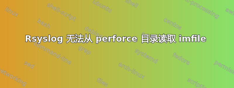 Rsyslog 无法从 perforce 目录读取 imfile