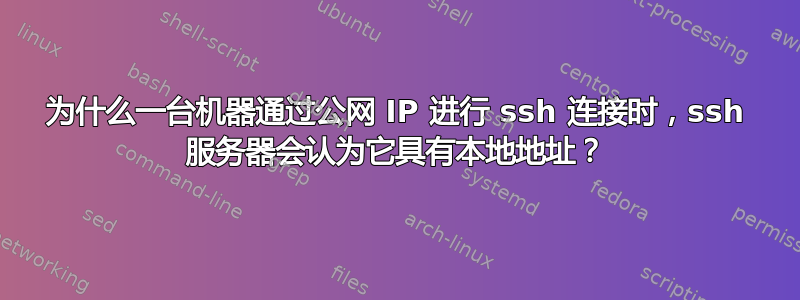 为什么一台机器通过公网 IP 进行 ssh 连接时，ssh 服务器会认为它具有本地地址？