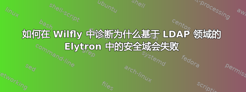 如何在 Wilfly 中诊断为什么基于 LDAP 领域的 Elytron 中的安全域会失败