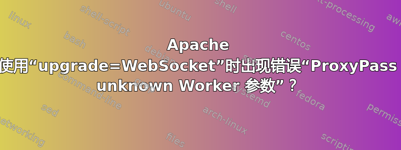 Apache 使用“upgrade=WebSocket”时出现错误“ProxyPass unknown Worker 参数”？