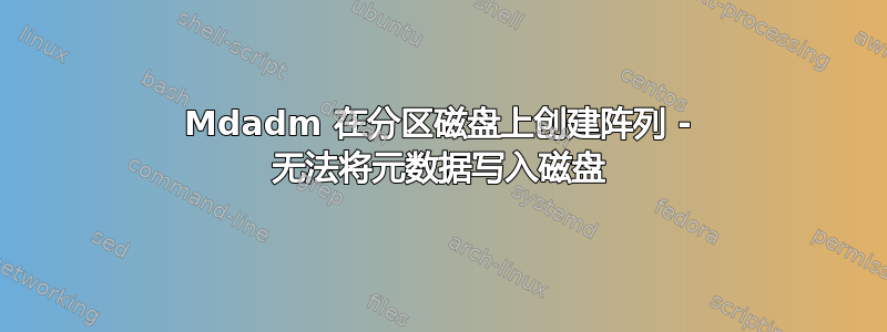 Mdadm 在分区磁盘上创建阵列 - 无法将元数据写入磁盘