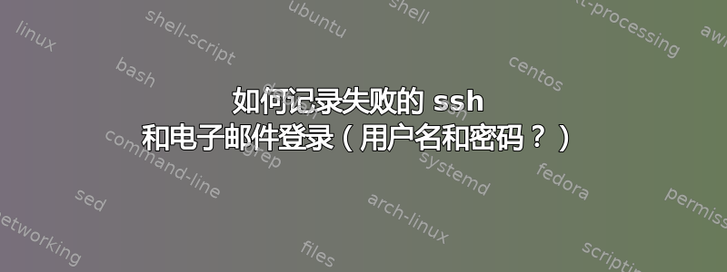 如何记录失败的 ssh 和电子邮件登录（用户名和密码？）