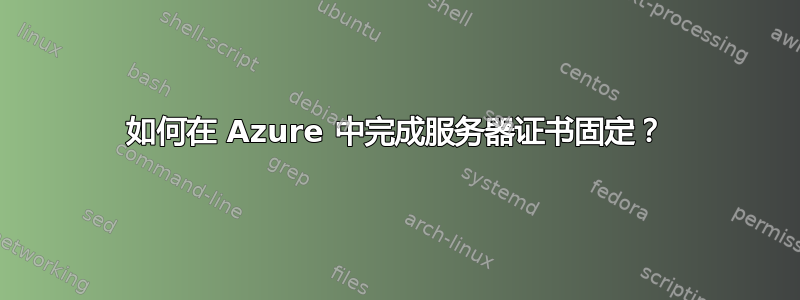 如何在 Azure 中完成服务器证书固定？