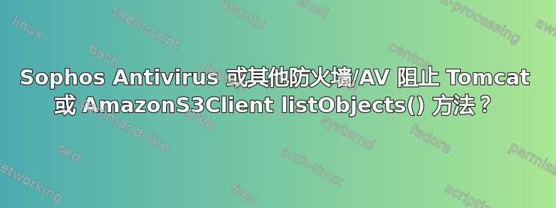 Sophos Antivirus 或其他防火墙/AV 阻止 Tomcat 或 AmazonS3Client listObjects() 方法？