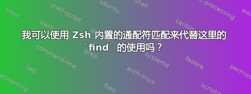 我可以使用 Zsh 内置的通配符匹配来代替这里的 `find` 的使用吗？