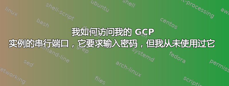 我如何访问我的 GCP 实例的串行端口，它要求输入密码，但我从未使用过它 