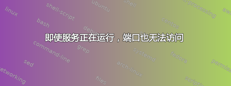 即使服务正在运行，端口也无法访问