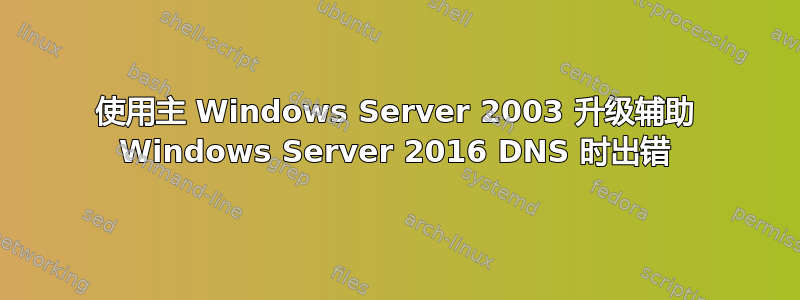 使用主 Windows Server 2003 升级辅助 Windows Server 2016 DNS 时出错