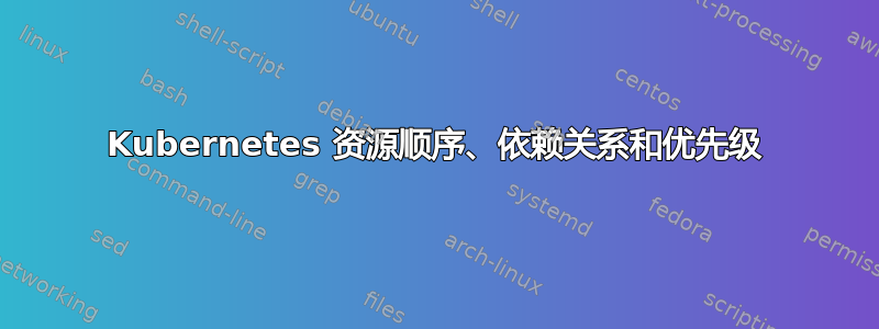 Kubernetes 资源顺序、依赖关系和优先级