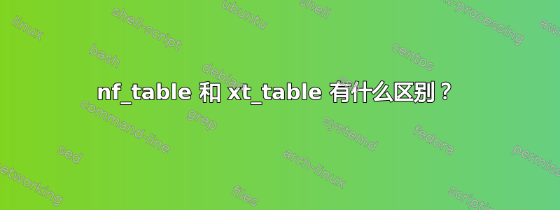 nf_table 和 xt_table 有什么区别？