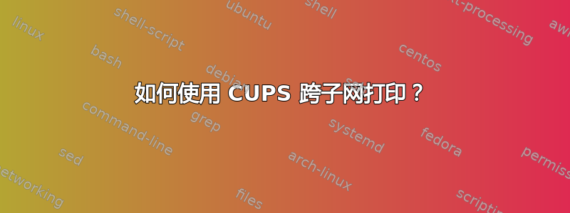 如何使用 CUPS 跨子网打印？