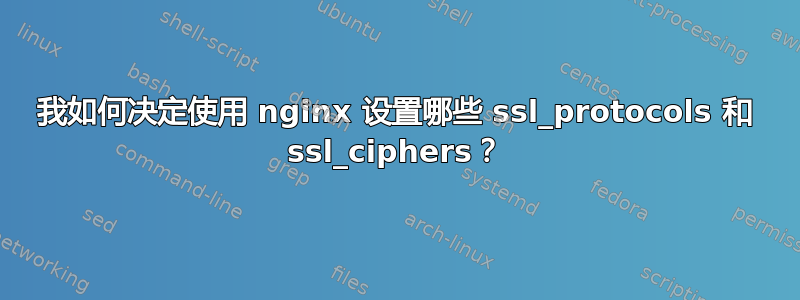 我如何决定使用 nginx 设置哪些 ssl_protocols 和 ssl_ciphers？