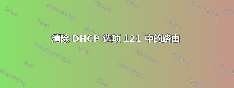 清除 DHCP 选项 121 中的路由